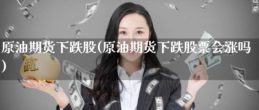 原油期货下跌股(原油期货下跌股票会涨吗)_https://www.wenchangxx.com_期货平台_第1张