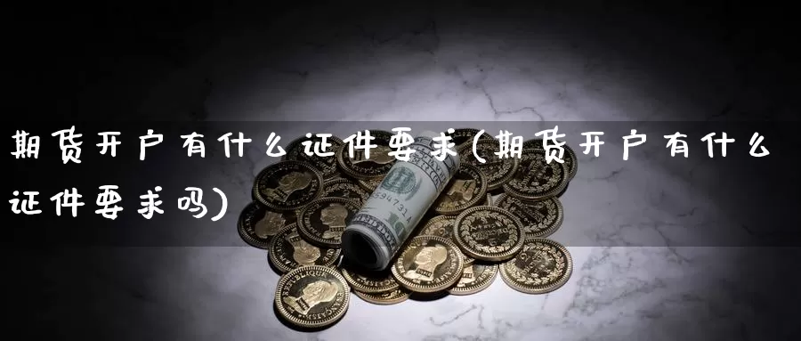 期货开户有什么证件要求(期货开户有什么证件要求吗)_期货平台_第1张_国际期货交易平台 期货开户有什么证件要求(期货开户有什么证件要求吗)_https://www.wenchangxx.com_期货平台_第1张