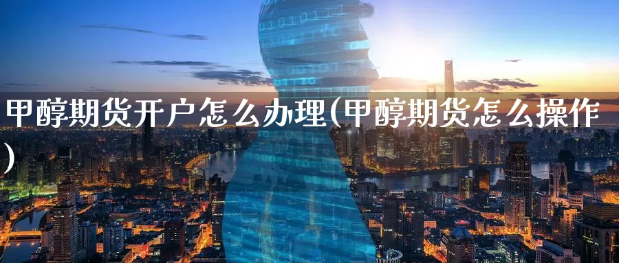 甲醇期货开户怎么办理(甲醇期货怎么操作)_国际期货_第1张_国际期货交易平台 甲醇期货开户怎么办理(甲醇期货怎么操作)_https://www.wenchangxx.com_国际期货_第1张