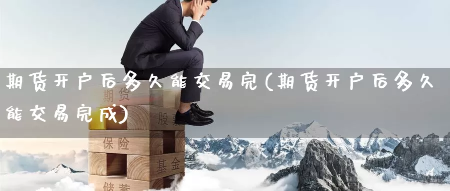 期货开户后多久能交易完(期货开户后多久能交易完成)_https://www.wenchangxx.com_期货行情_第1张