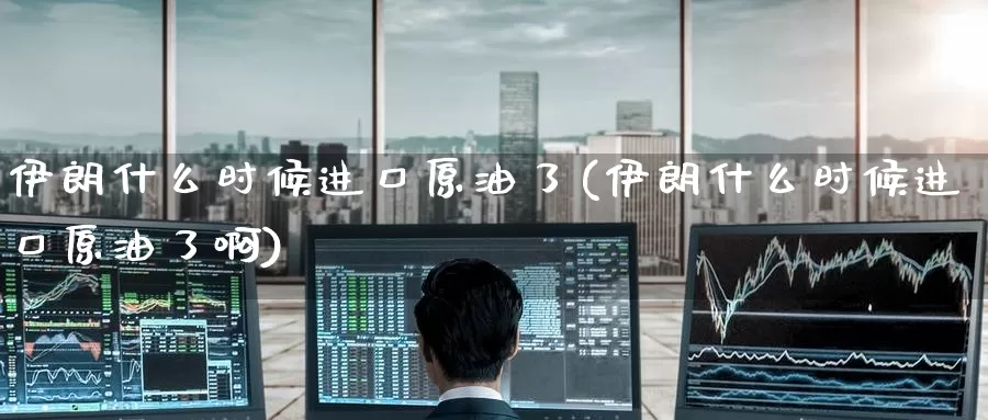 伊朗什么时候进口原油了(伊朗什么时候进口原油了啊)_https://www.wenchangxx.com_期货行情_第1张