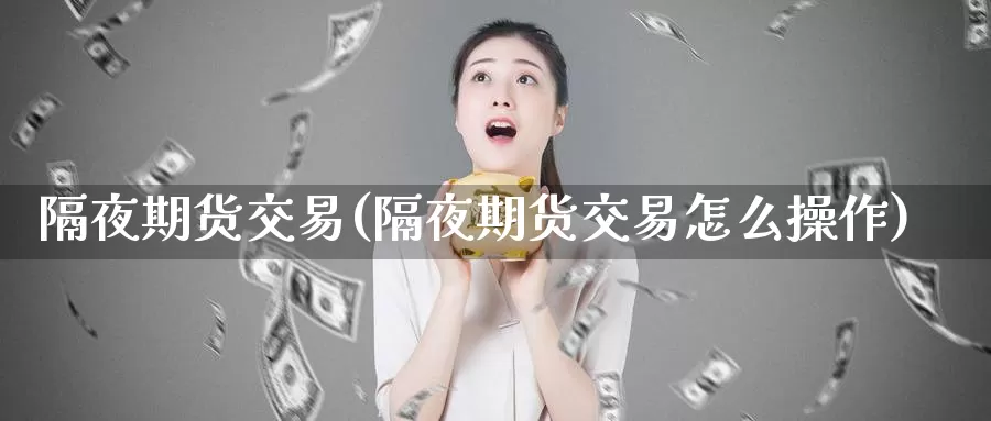 隔夜期货交易(隔夜期货交易怎么操作)_https://www.wenchangxx.com_期货行情_第1张