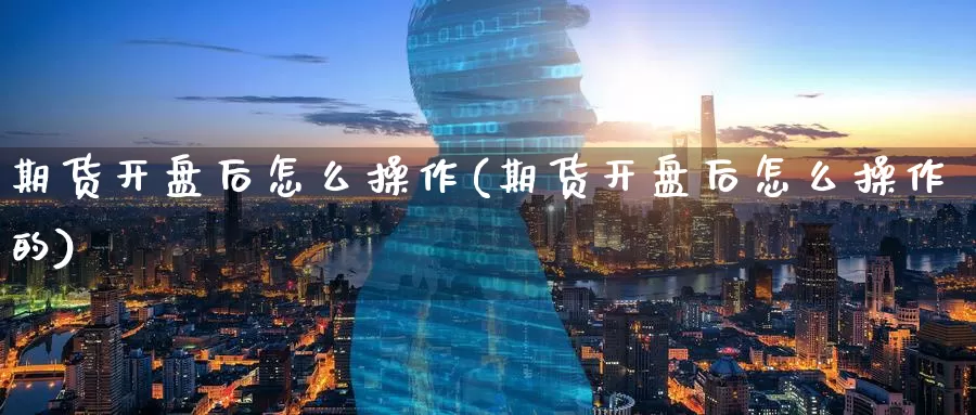 期货开盘后怎么操作(期货开盘后怎么操作的)_德指期货_第1张_国际期货交易平台 期货开盘后怎么操作(期货开盘后怎么操作的)_https://www.wenchangxx.com_德指期货_第1张