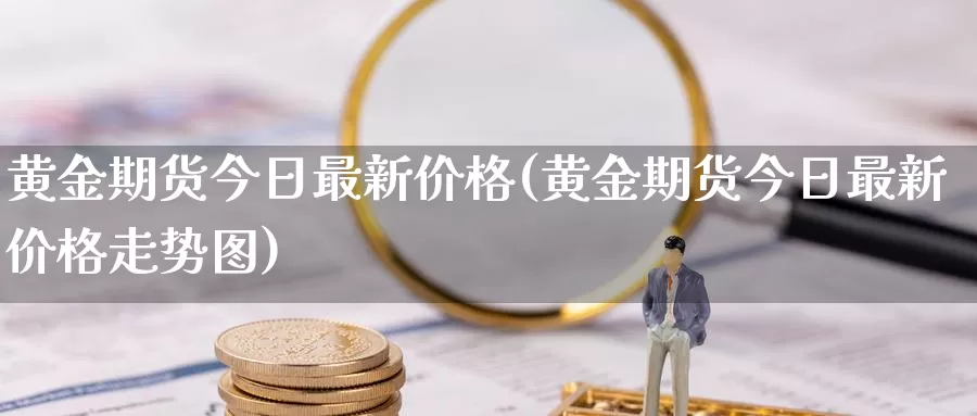 黄金期货今日最新价格(黄金期货今日最新价格走势图)_https://www.wenchangxx.com_期货平台_第1张