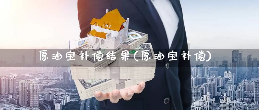 原油宝补偿结果(原油宝补偿)_https://www.wenchangxx.com_期货平台_第1张