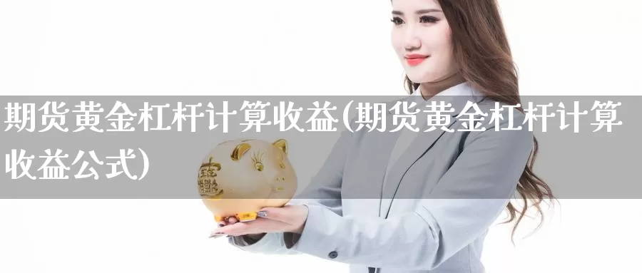 期货黄金杠杆计算收益(期货黄金杠杆计算收益公式)_https://www.wenchangxx.com_国际期货_第1张