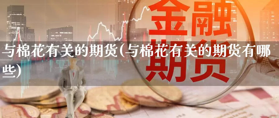 与棉花有关的期货(与棉花有关的期货有哪些)_https://www.wenchangxx.com_期货平台_第1张