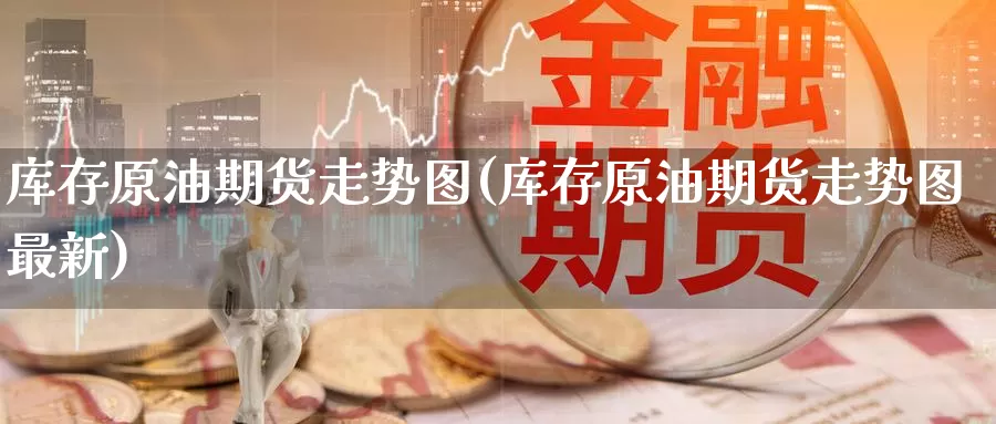 库存原油期货走势图(库存原油期货走势图最新)_期货平台_第1张_国际期货交易平台 库存原油期货走势图(库存原油期货走势图最新)_https://www.wenchangxx.com_期货平台_第1张