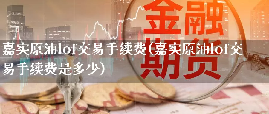 嘉实原油lof交易手续费(嘉实原油lof交易手续费是多少)_https://www.wenchangxx.com_期货平台_第1张