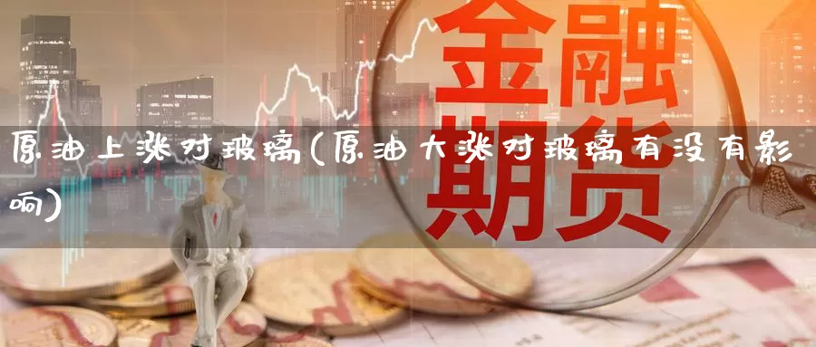 原油上涨对玻璃(原油大涨对玻璃有没有影响)_https://www.wenchangxx.com_国际期货_第1张