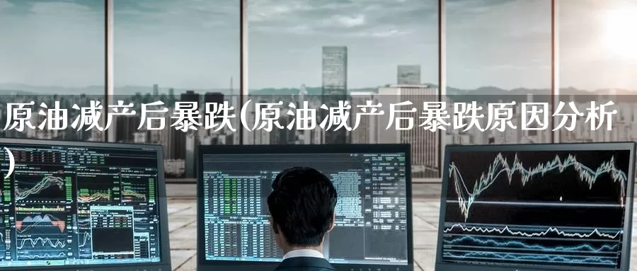 原油减产后暴跌(原油减产后暴跌原因分析)_https://www.wenchangxx.com_德指期货_第1张