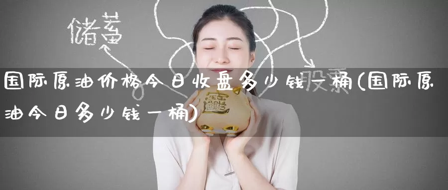 国际原油价格今日收盘多少钱一桶(国际原油今日多少钱一桶)_期货平台_第1张_国际期货交易平台 国际原油价格今日收盘多少钱一桶(国际原油今日多少钱一桶)_https://www.wenchangxx.com_期货平台_第1张