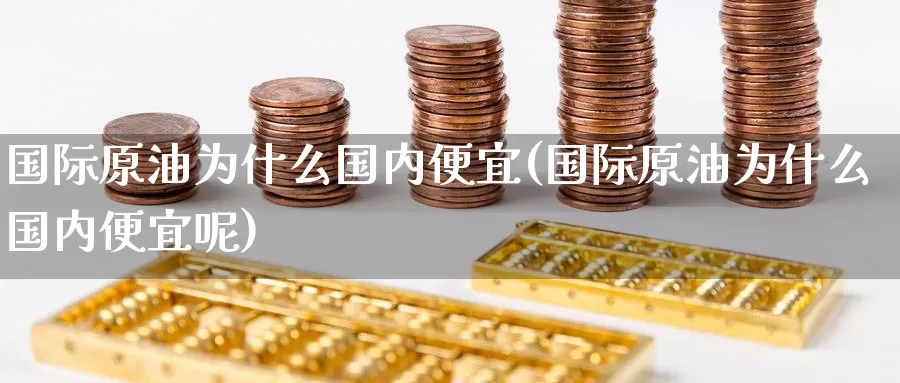 国际原油为什么国内便宜(国际原油为什么国内便宜呢)_https://www.wenchangxx.com_期货平台_第1张