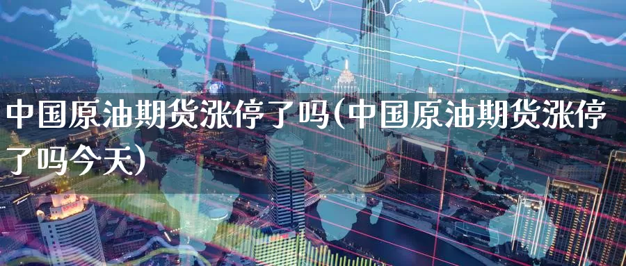 中国原油期货涨停了吗(中国原油期货涨停了吗今天)_https://www.wenchangxx.com_期货行情_第1张