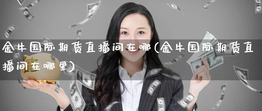 金牛国际期货直播间在哪(金牛国际期货直播间在哪里)_德指期货_第1张_国际期货交易平台 金牛国际期货直播间在哪(金牛国际期货直播间在哪里)_https://www.wenchangxx.com_德指期货_第1张