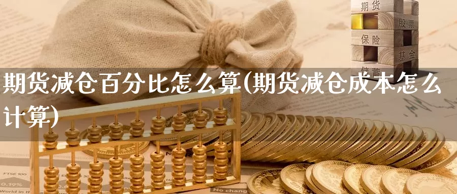 期货减仓百分比怎么算(期货减仓成本怎么计算)_https://www.wenchangxx.com_期货平台_第1张