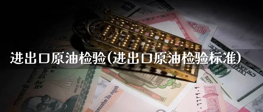 进出口原油检验(进出口原油检验标准)_https://www.wenchangxx.com_期货平台_第1张