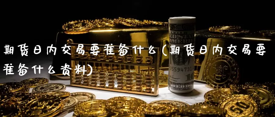 期货日内交易要准备什么(期货日内交易要准备什么资料)_期货行情_第1张_国际期货交易平台 期货日内交易要准备什么(期货日内交易要准备什么资料)_https://www.wenchangxx.com_期货行情_第1张