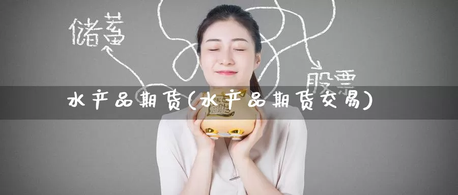 水产品期货(水产品期货交易)_https://www.wenchangxx.com_期货平台_第1张