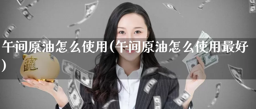 午间原油怎么使用(午间原油怎么使用最好)_期货行情_第1张_国际期货交易平台 午间原油怎么使用(午间原油怎么使用最好)_https://www.wenchangxx.com_期货行情_第1张