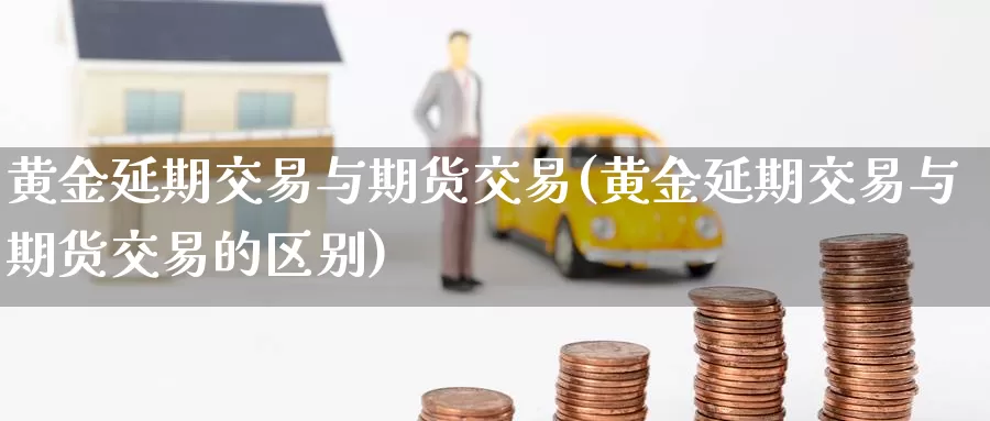 黄金延期交易与期货交易(黄金延期交易与期货交易的区别)_期货平台_第1张_国际期货交易平台 黄金延期交易与期货交易(黄金延期交易与期货交易的区别)_https://www.wenchangxx.com_期货平台_第1张