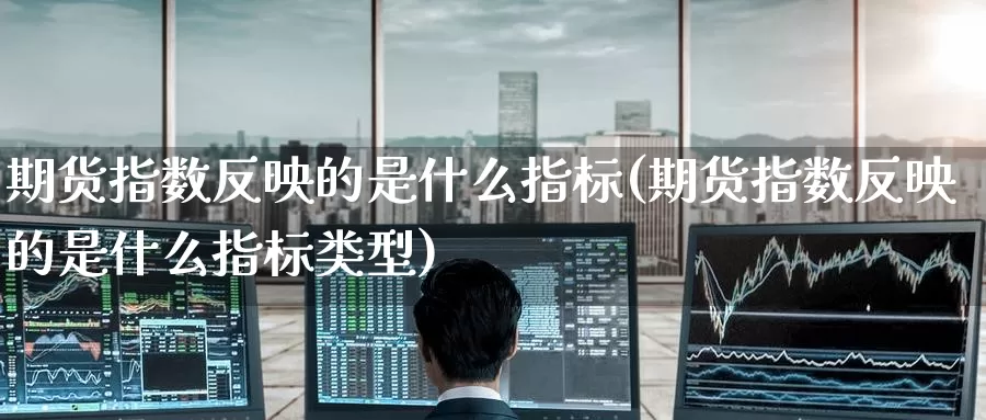期货指数反映的是什么指标(期货指数反映的是什么指标类型)_https://www.wenchangxx.com_期货行情_第1张