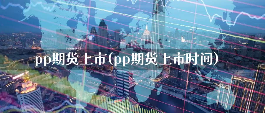 pp期货上市(pp期货上市时间)_国际期货_第1张_国际期货交易平台 pp期货上市(pp期货上市时间)_https://www.wenchangxx.com_国际期货_第1张