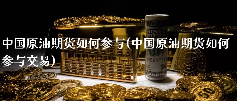 中国原油期货如何参与(中国原油期货如何参与交易)_https://www.wenchangxx.com_国际期货_第1张