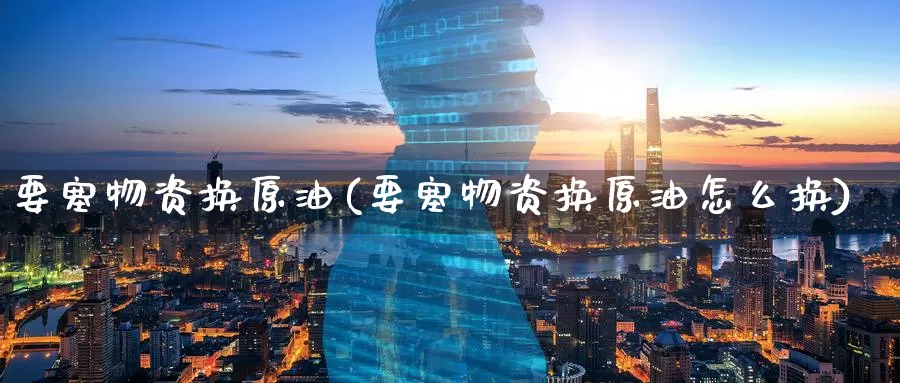 要塞物资换原油(要塞物资换原油怎么换)_国际期货_第1张_国际期货交易平台 要塞物资换原油(要塞物资换原油怎么换)_https://www.wenchangxx.com_国际期货_第1张