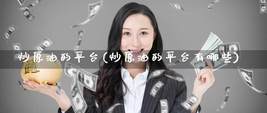 炒原油的平台(炒原油的平台有哪些)_期货行情_第1张_国际期货交易平台 炒原油的平台(炒原油的平台有哪些)_https://www.wenchangxx.com_期货行情_第1张