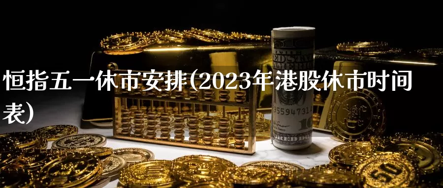 恒指五一休市安排(2023年港股休市时间表)_期货平台_第1张_国际期货交易平台 恒指五一休市安排(2023年港股休市时间表)_https://www.wenchangxx.com_期货平台_第1张