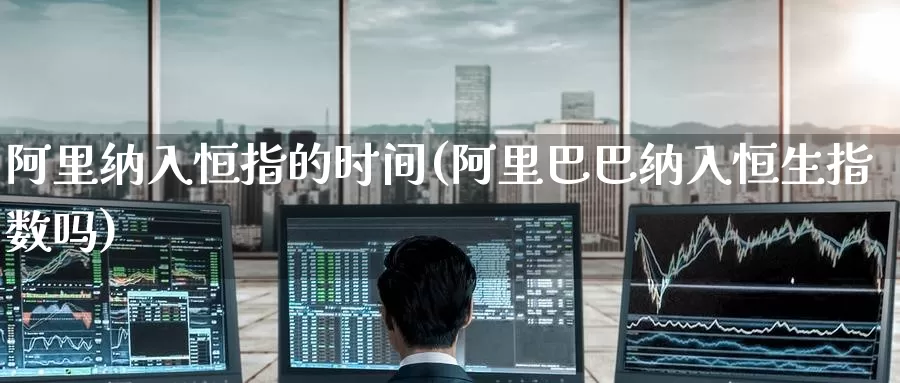 阿里纳入恒指的时间(阿里巴巴纳入恒生指数吗)_期货行情_第1张_国际期货交易平台 阿里纳入恒指的时间(阿里巴巴纳入恒生指数吗)_https://www.wenchangxx.com_期货行情_第1张