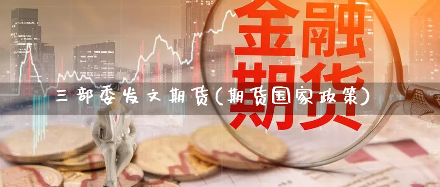 三部委发文期货(期货国家政策)_https://www.wenchangxx.com_期货平台_第1张