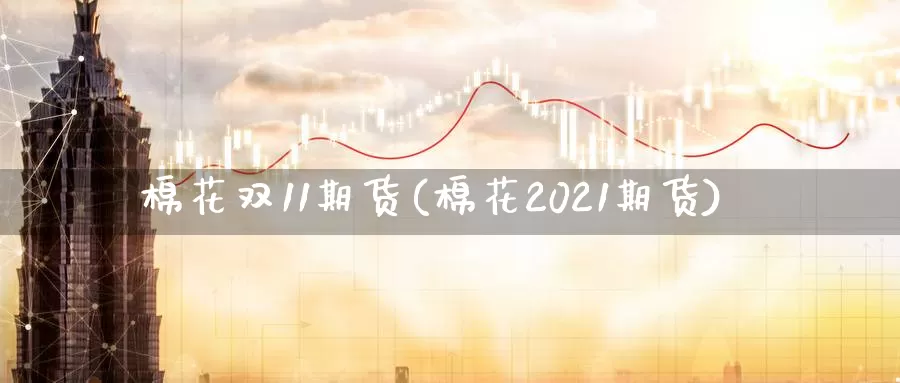 棉花双11期货(棉花2021期货)_https://www.wenchangxx.com_德指期货_第1张