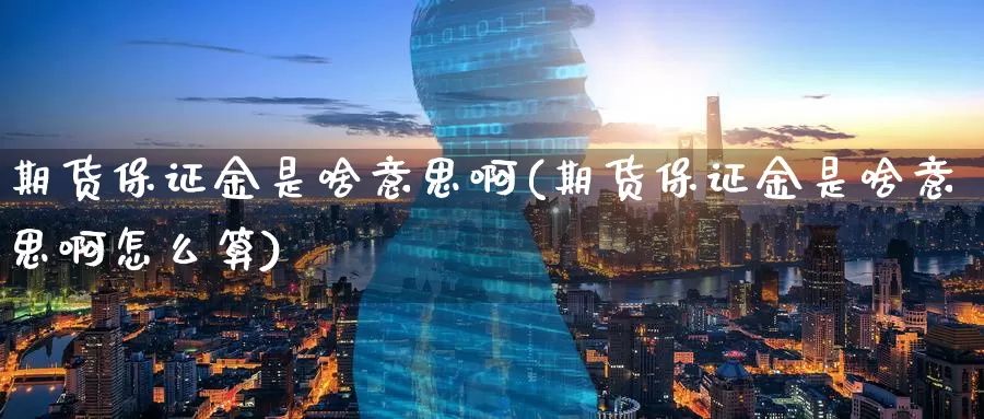 期货保证金是啥意思啊(期货保证金是啥意思啊怎么算)_国际期货_第1张_国际期货交易平台 期货保证金是啥意思啊(期货保证金是啥意思啊怎么算)_https://www.wenchangxx.com_国际期货_第1张