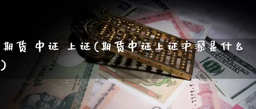 期货 中证 上证(期货中证上证沪深是什么)_德指期货_第1张_国际期货交易平台 期货 中证 上证(期货中证上证沪深是什么)_https://www.wenchangxx.com_德指期货_第1张