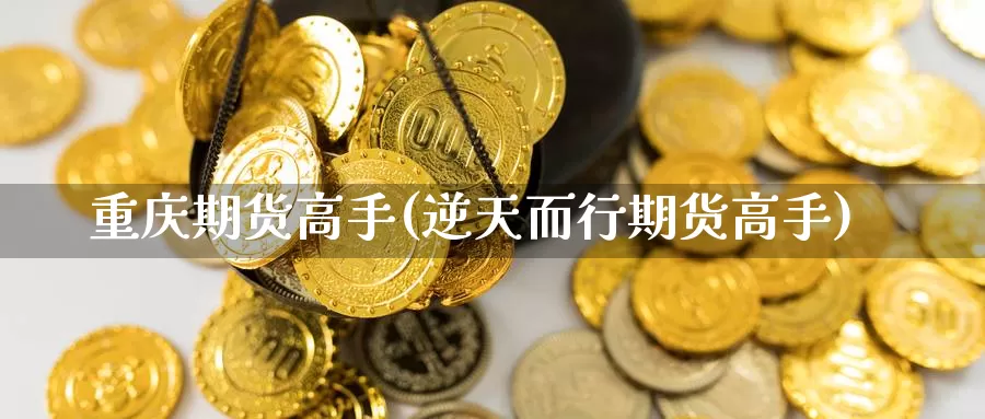 重庆期货高手(逆天而行期货高手)_https://www.wenchangxx.com_国际期货_第1张