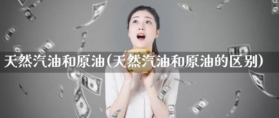 天然汽油和原油(天然汽油和原油的区别)_https://www.wenchangxx.com_国际期货_第1张