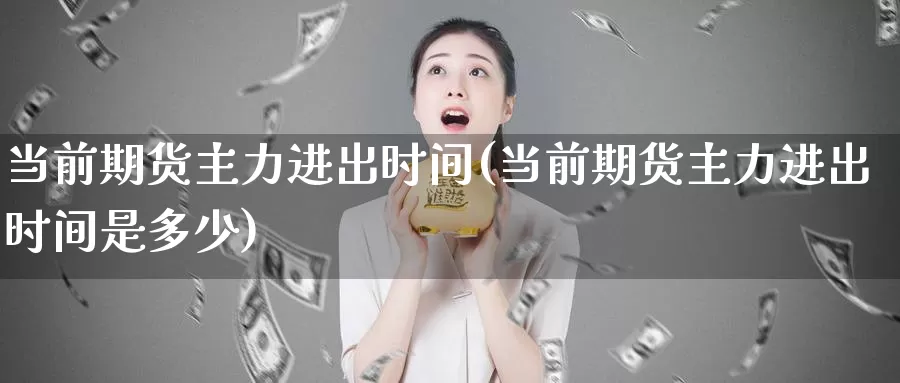 当前期货主力进出时间(当前期货主力进出时间是多少)_https://www.wenchangxx.com_期货平台_第1张