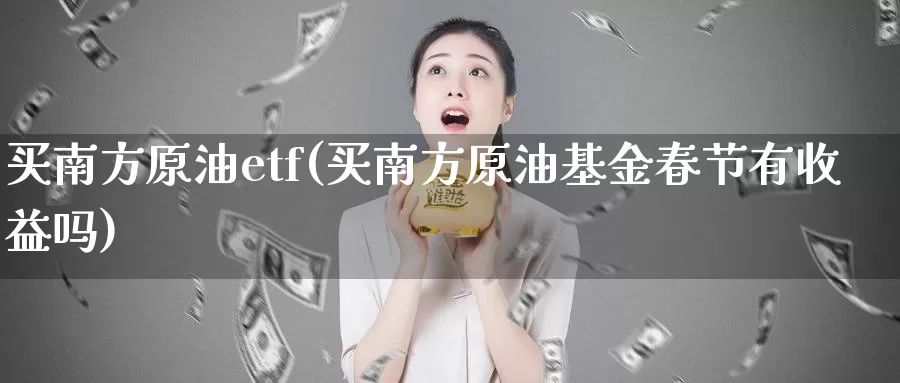 买南方原油etf(买南方原油基金春节有收益吗)_https://www.wenchangxx.com_德指期货_第1张