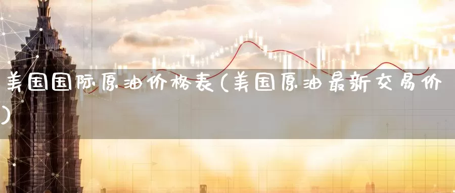美国国际原油价格表(美国原油最新交易价)_https://www.wenchangxx.com_期货平台_第1张