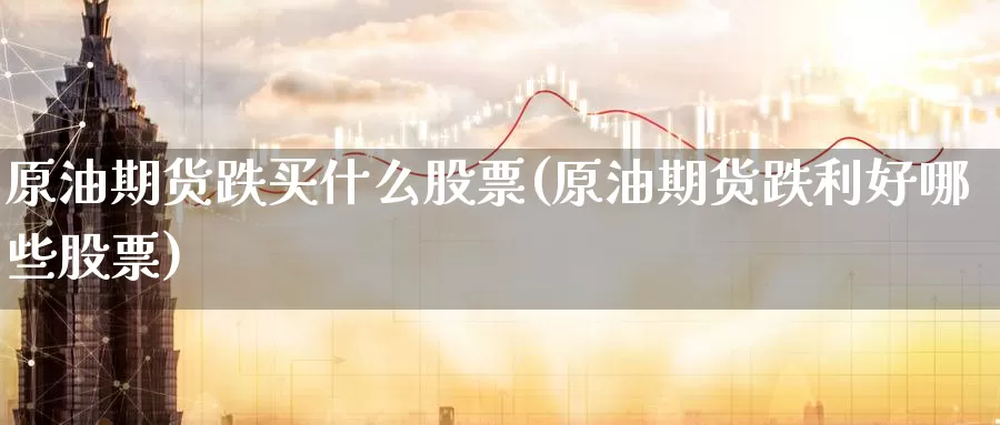 原油期货跌买什么股票(原油期货跌利好哪些股票)_https://www.wenchangxx.com_德指期货_第1张