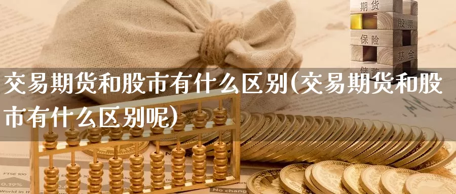交易期货和股市有什么区别(交易期货和股市有什么区别呢)_https://www.wenchangxx.com_期货行情_第1张