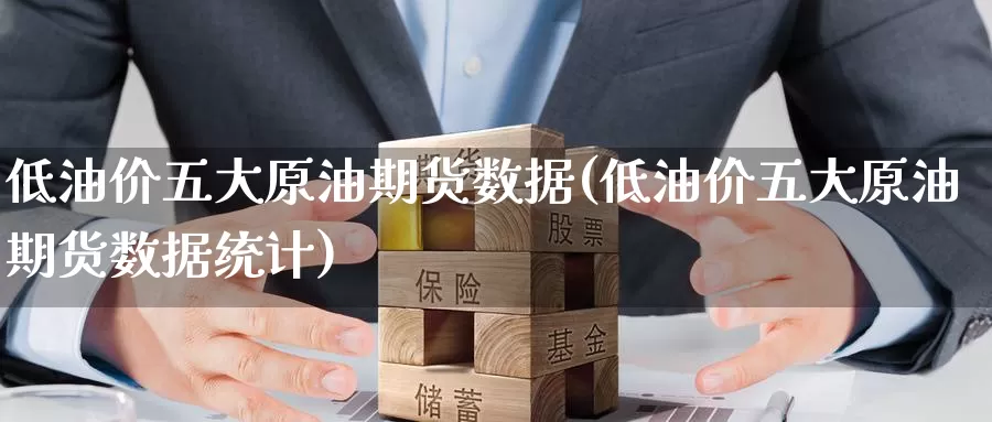低油价五大原油期货数据(低油价五大原油期货数据统计)_https://www.wenchangxx.com_国际期货_第1张