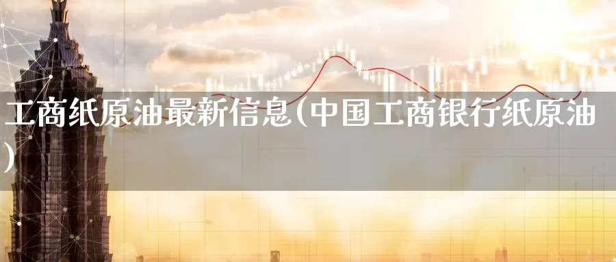 工商纸原油最新信息(中国工商银行纸原油)_国际期货_第1张_国际期货交易平台 工商纸原油最新信息(中国工商银行纸原油)_https://www.wenchangxx.com_国际期货_第1张