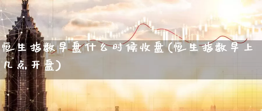 恒生指数早盘什么时候收盘(恒生指数早上几点开盘)_https://www.wenchangxx.com_德指期货_第1张