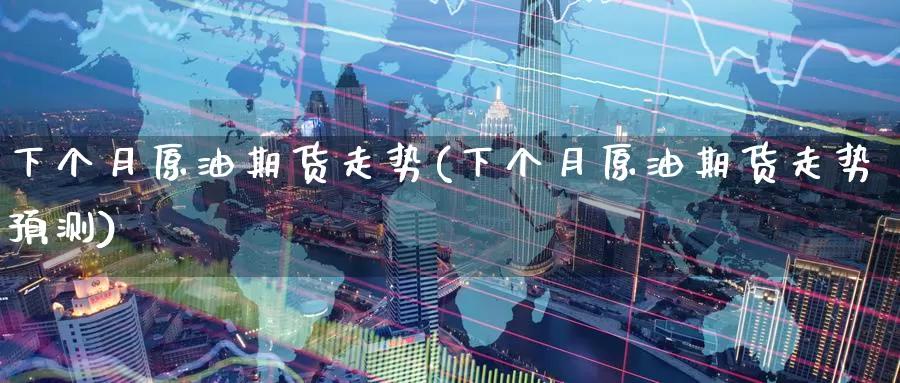 下个月原油期货走势(下个月原油期货走势预测)_https://www.wenchangxx.com_德指期货_第1张