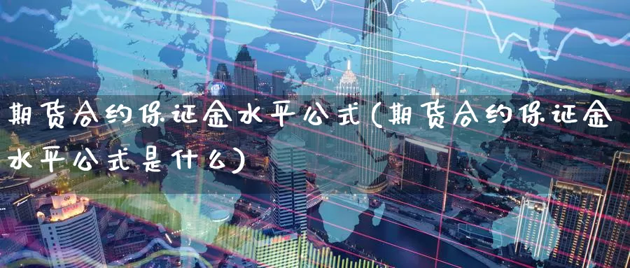 期货合约保证金水平公式(期货合约保证金水平公式是什么)_https://www.wenchangxx.com_期货行情_第1张