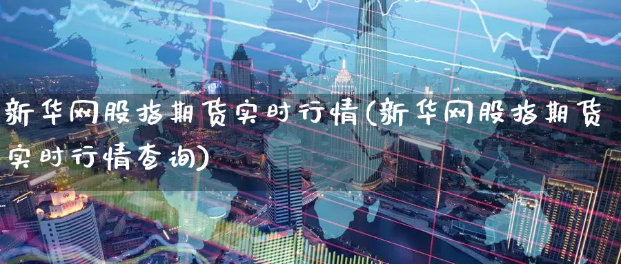 新华网股指期货实时行情(新华网股指期货实时行情查询)_https://www.wenchangxx.com_国际期货_第1张