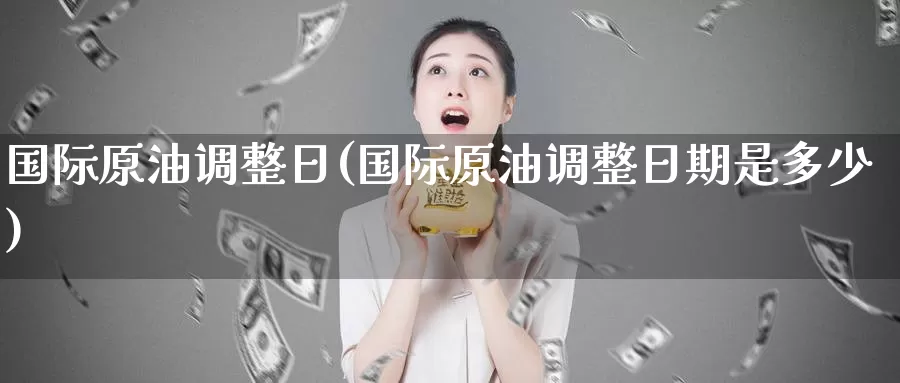 国际原油调整日(国际原油调整日期是多少)_国际期货_第1张_国际期货交易平台 国际原油调整日(国际原油调整日期是多少)_https://www.wenchangxx.com_国际期货_第1张